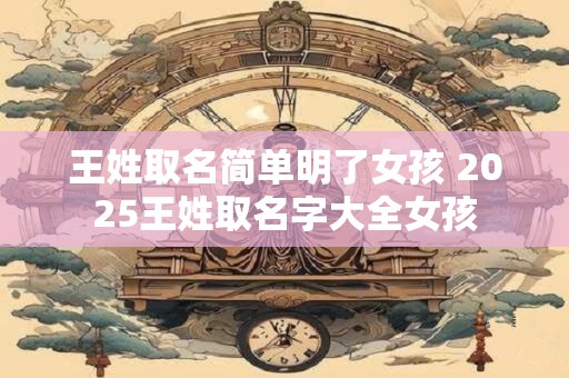 王姓取名简单明了女孩 2025王姓取名字大全女孩