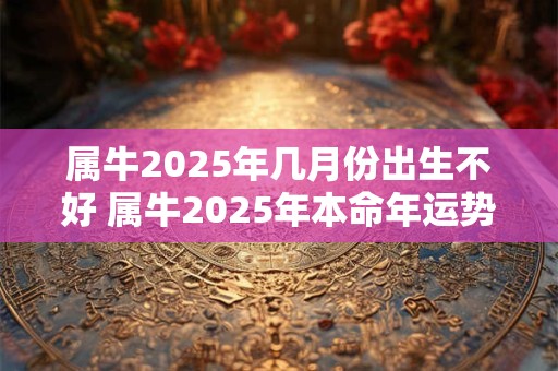 属牛2025年几月份出生不好 属牛2025年本命年运势