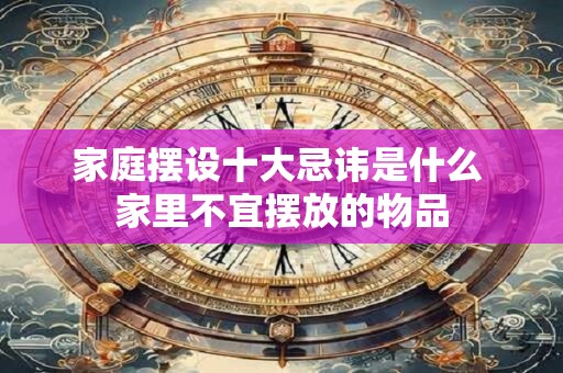 家庭摆设十大忌讳是什么 家里不宜摆放的物品