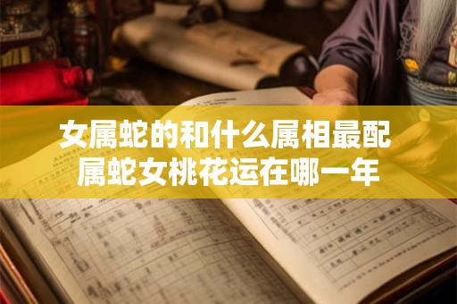 女属蛇的和什么属相最配 属蛇女桃花运在哪一年