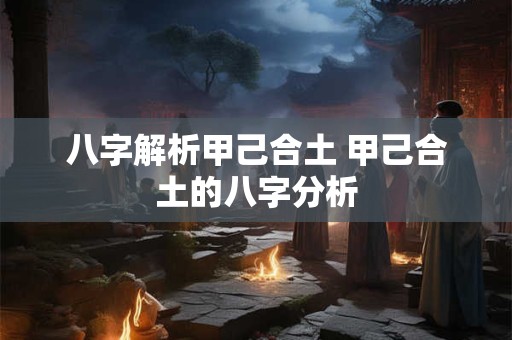 八字解析甲己合土 甲己合土的八字分析