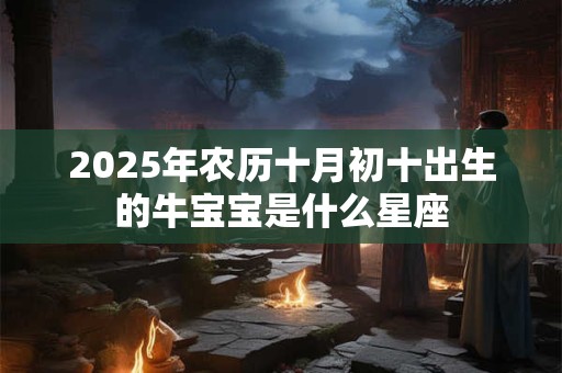 2025年农历十月初十出生的牛宝宝是什么星座