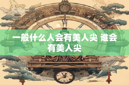 一般什么人会有美人尖 谁会有美人尖