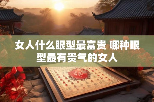 女人什么眼型最富贵 哪种眼型最有贵气的女人