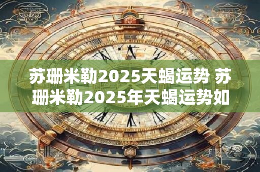 苏珊米勒2025天蝎运势 苏珊米勒2025年天蝎运势如何