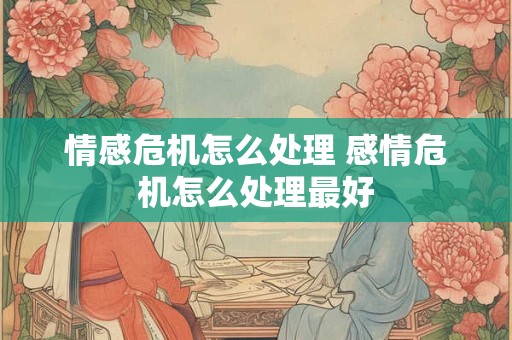 详细阅读:情感危机怎么处理 感情危机怎么处理最好 情感危机怎么处理 感情危机怎么处理最好