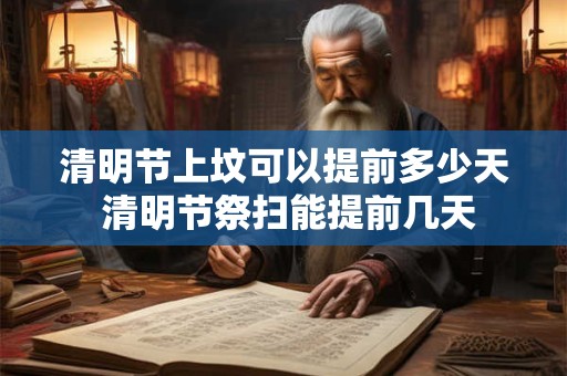 清明节上坟可以提前多少天 清明节祭扫能提前几天