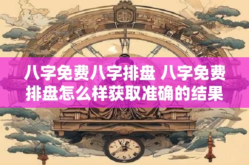 八字免费八字排盘 八字免费排盘怎么样获取准确的结果 八字免费八字排盘 八字免费排盘怎么样获取准确的结果