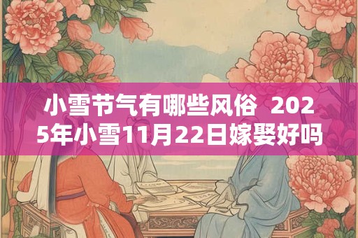 小雪节气有哪些风俗  2025年小雪11月22日嫁娶好吗