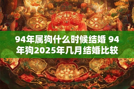 94年属狗什么时候结婚 94年狗2025年几月结婚比较好 94年属狗什么时候结婚 94年狗2025年几月结婚比较好
