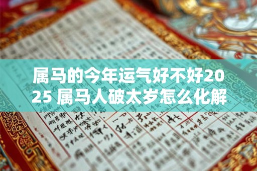 属马的今年运气好不好2025 属马人破太岁怎么化解