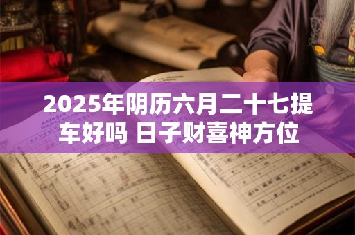 2025年阴历六月二十七提车好吗 日子财喜神方位