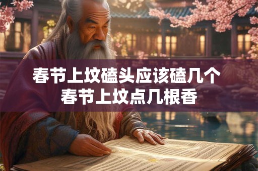 春节上坟磕头应该磕几个 春节上坟点几根香