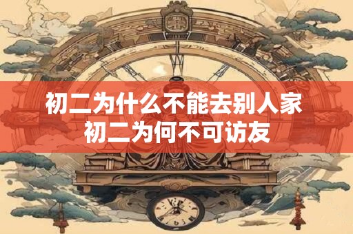 初二为什么不能去别人家 初二为何不可访友