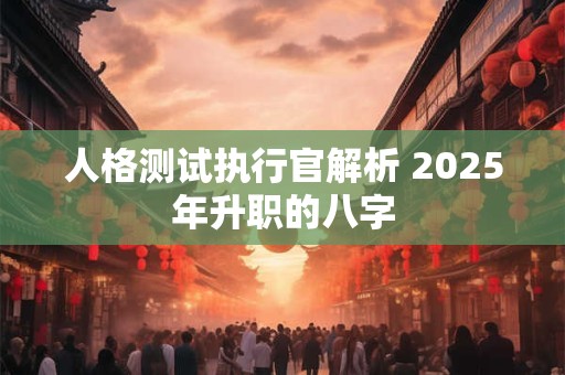 人格测试执行官解析 2025年升职的八字