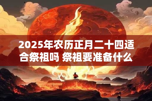 2025年农历正月二十四适合祭祖吗 祭祖要准备什么贡品