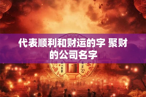 代表顺利和财运的字 聚财的公司名字