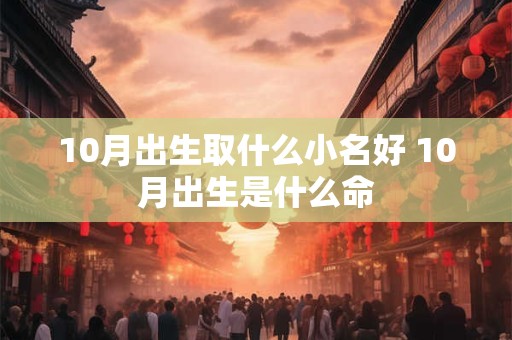 详细阅读:10月出生取什么小名好 10月出生是什么命 10月出生取什么小名好 10月出生是什么命