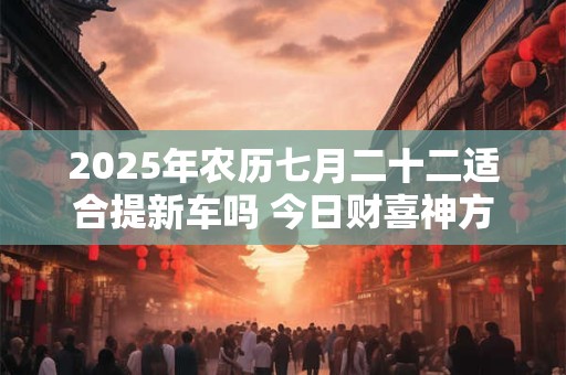 2025年农历七月二十二适合提新车吗 今日财喜神方位