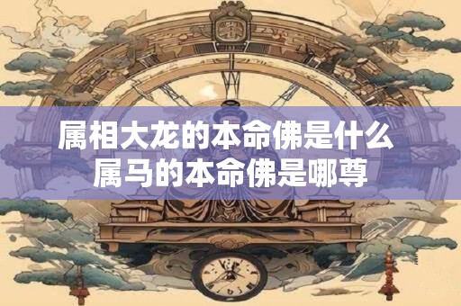属相大龙的本命佛是什么 属马的本命佛是哪尊
