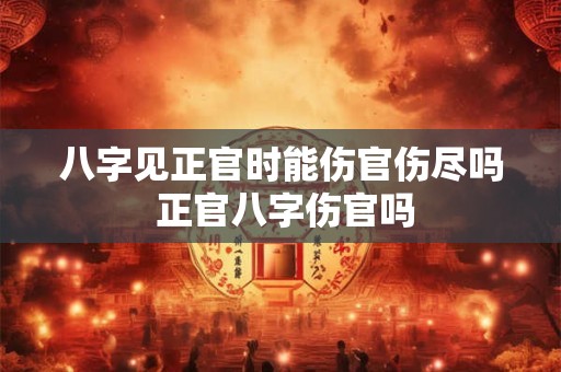 八字见正官时能伤官伤尽吗 正官八字伤官吗