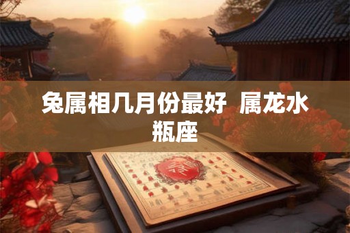 兔属相几月份最好  属龙水瓶座 兔属相几月份最好  属龙水瓶座