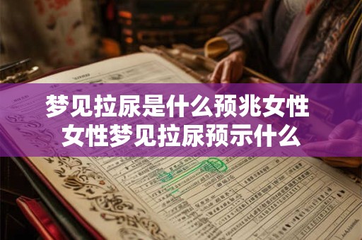 梦见拉尿是什么预兆女性 女性梦见拉尿预示什么