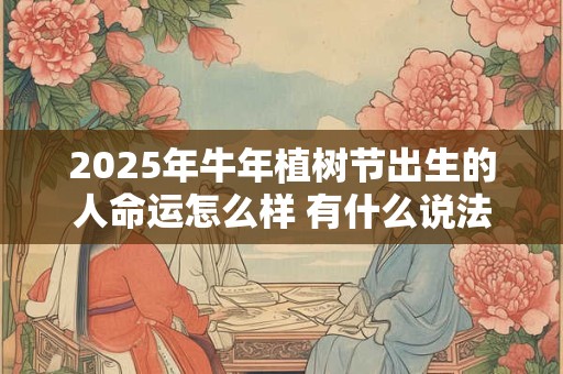 2025年牛年植树节出生的人命运怎么样 有什么说法
