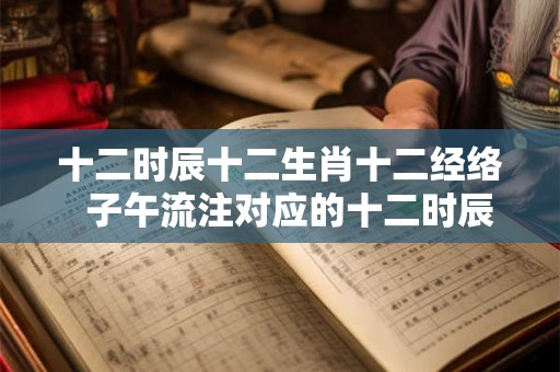 十二时辰十二生肖十二经络  子午流注对应的十二时辰养生法