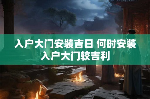 入户大门安装吉日 何时安装入户大门较吉利