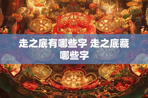 走之底有哪些字 走之底藏哪些字