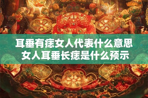 耳垂有痣女人代表什么意思 女人耳垂长痣是什么预示