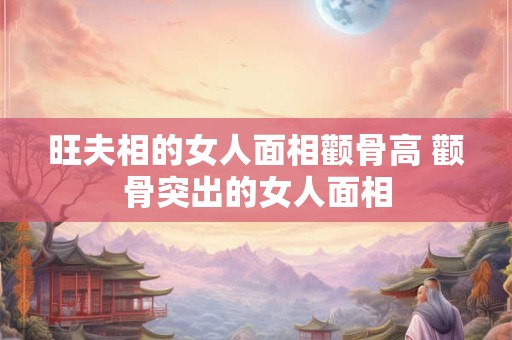 旺夫相的女人面相颧骨高 颧骨突出的女人面相