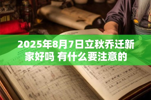 2026年8月7日立秋乔迁新家好吗 有什么要注意的 2026年8月7日立秋乔迁新家好吗 有什么要注意的