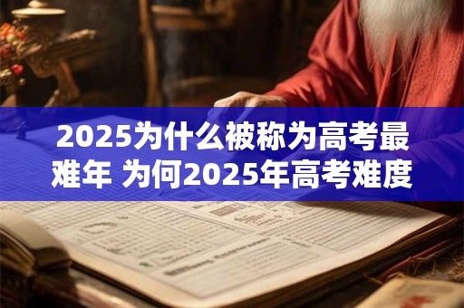 2025为什么被称为高考最难年 为何2025年高考难度最大