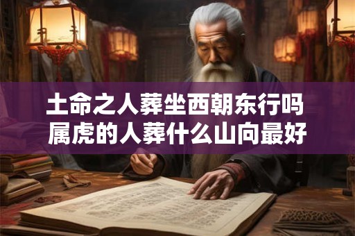 土命之人葬坐西朝东行吗 属虎的人葬什么山向最好