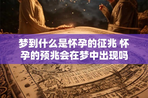 梦到什么是怀孕的征兆 怀孕的预兆会在梦中出现吗