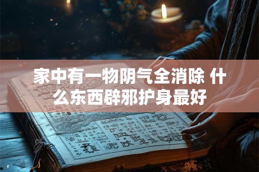 家中有一物阴气全消除 什么东西辟邪护身最好