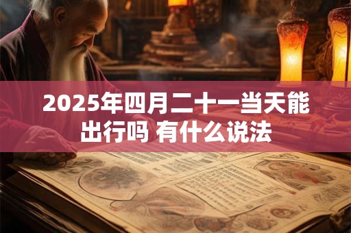 2025年四月二十一当天能出行吗 有什么说法