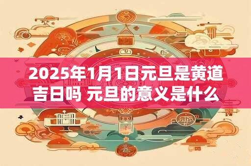 2026年1月1日元旦是黄道吉日吗 元旦的意义是什么 2026年1月1日元旦是黄道吉日吗 元旦的意义是什么