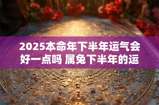 2026本命年下半年运气会好一点吗 属兔下半年的运气好还是坏 2026本命年下半年运气会好一点吗 属兔下半年的运气好还是坏