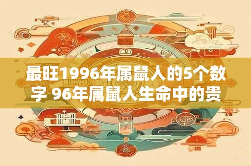 最旺1996年属鼠人的5个数字 96年属鼠人生命中的贵人