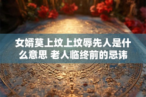 女婿莫上坟上坟辱先人是什么意思 老人临终前的忌讳