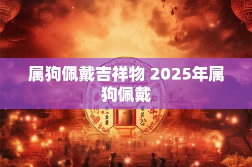 属狗佩戴吉祥物 2025年属狗佩戴