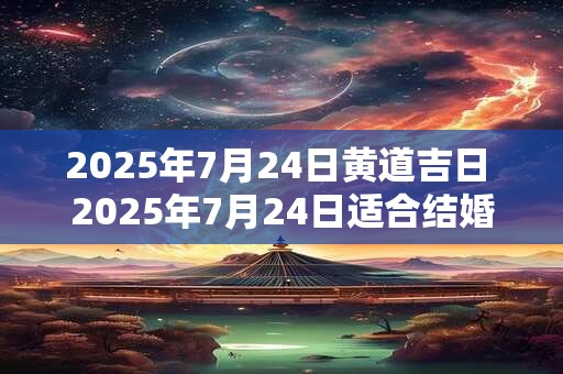 2025年7月24日黄道吉日 2025年7月24日适合结婚吗