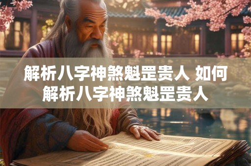 解析八字神煞魁罡贵人 如何解析八字神煞魁罡贵人