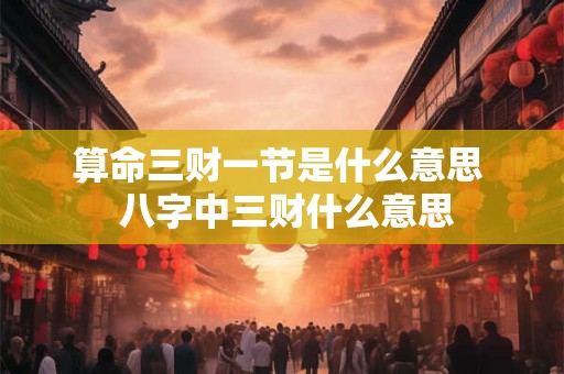算命三财一节是什么意思  八字中三财什么意思