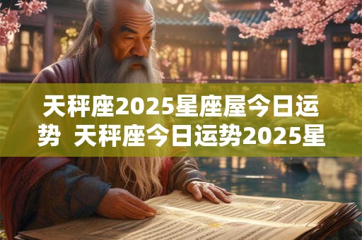 天秤座2025星座屋今日运势  天秤座今日运势2025星座屋