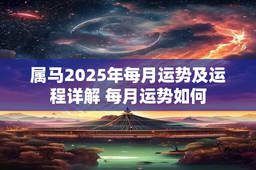 属马2025年每月运势及运程详解 每月运势如何