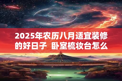 2025年农历八月适宜装修的好日子  卧室梳妆台怎么摆